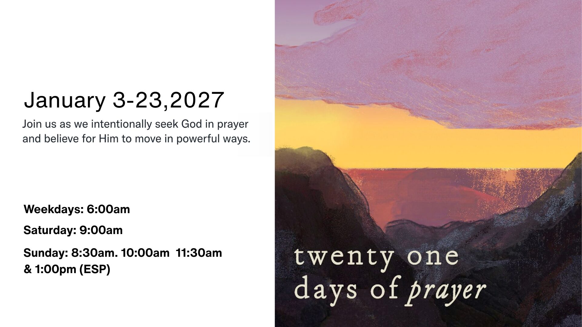 21 Days of Prayer, January 3–23, 2027. Weekdays at 6:00 AM; Saturday at 9:00 AM; Sunday at 8:30, 10:00, and 11:30 AM and 1:00 PM in Spanish.